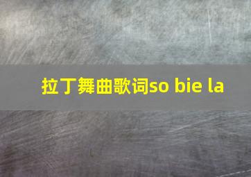 拉丁舞曲歌词so bie la